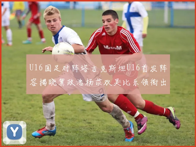 U16国足对阵塔吉克斯坦U16首发阵容揭晓冀政浩杨苡欢吴比乐领衔出战